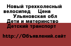 Новый трехколесный велосипед  › Цена ­ 1 300 - Ульяновская обл. Дети и материнство » Детский транспорт   